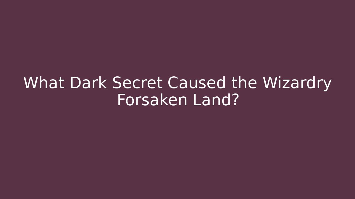 What Dark Secret Caused the Wizardry Forsaken Land?