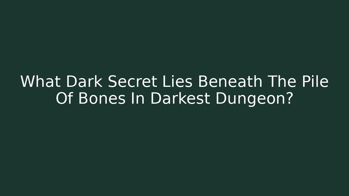 What Dark Secret Lies Beneath The Pile Of Bones In Darkest Dungeon?