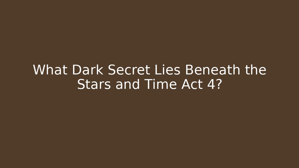 What Dark Secret Lies Beneath the Stars and Time Act 4?