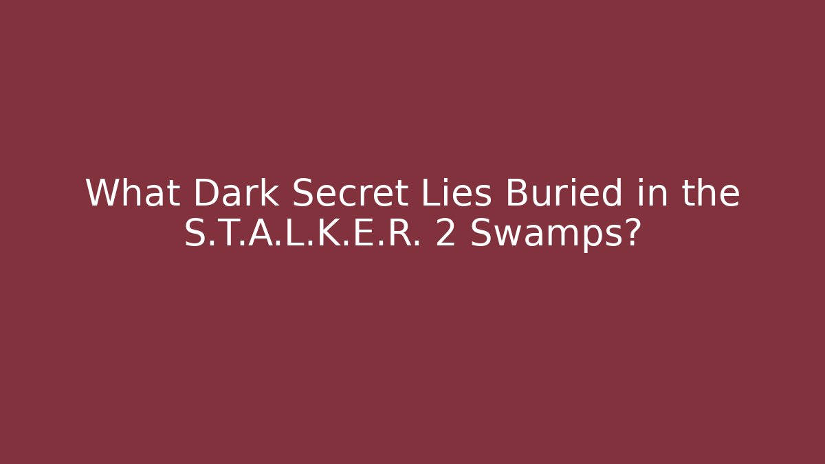 What Dark Secret Lies Buried in the S.T.A.L.K.E.R. 2 Swamps?