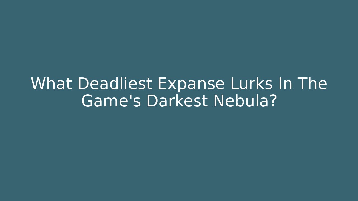 What Deadliest Expanse Lurks In The Game's Darkest Nebula?