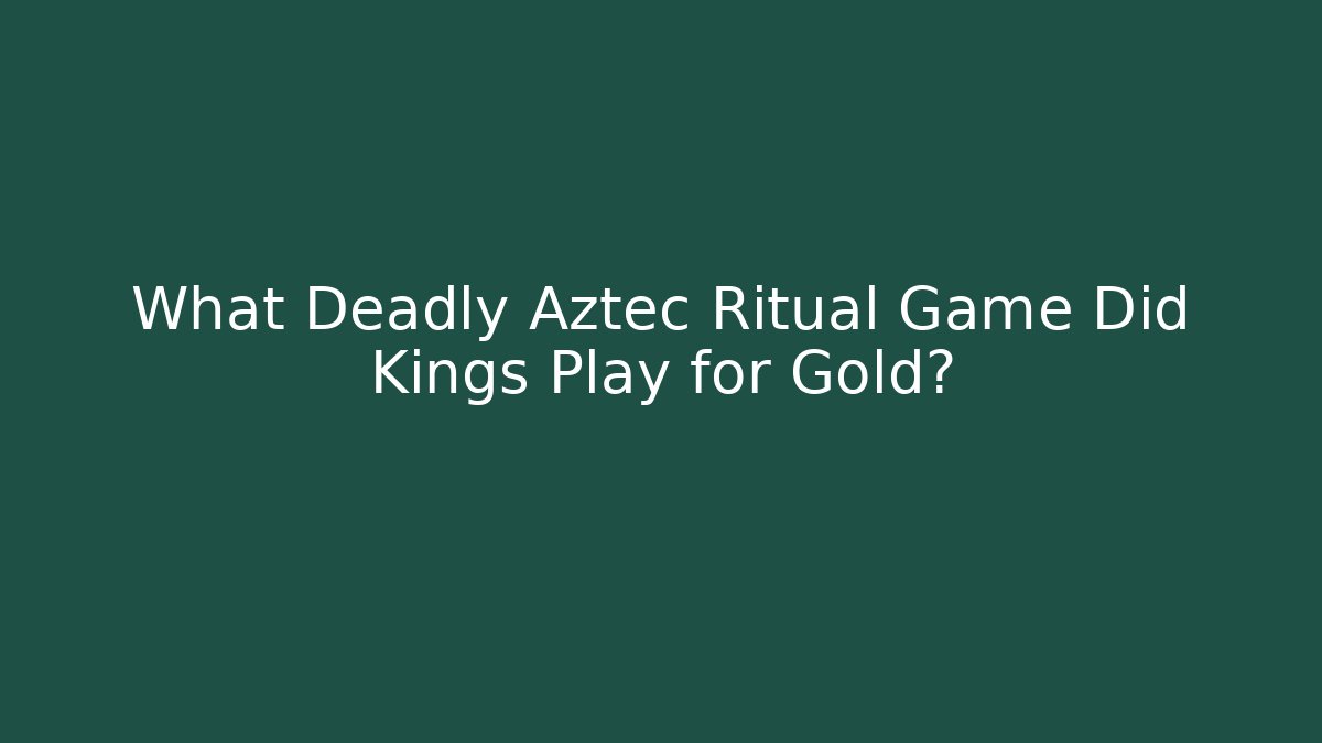 What Deadly Aztec Ritual Game Did Kings Play for Gold?
