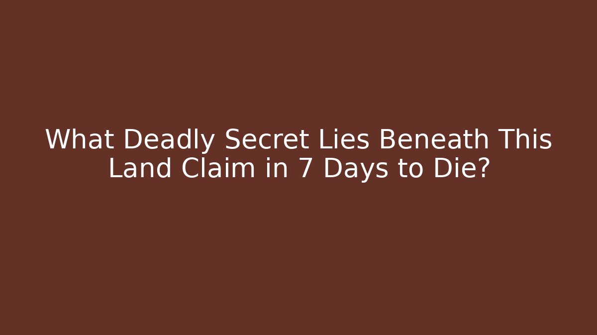 What Deadly Secret Lies Beneath This Land Claim in 7 Days to Die?