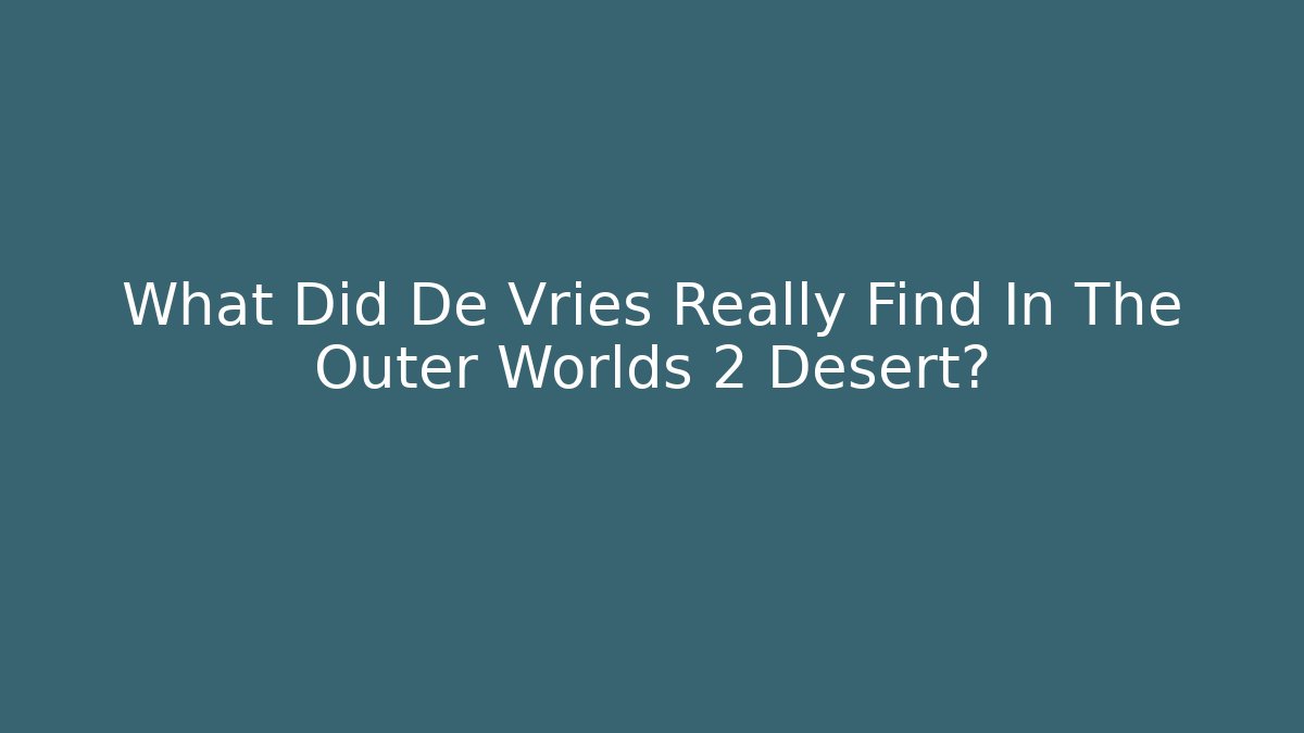 What Did De Vries Really Find In The Outer Worlds 2 Desert?