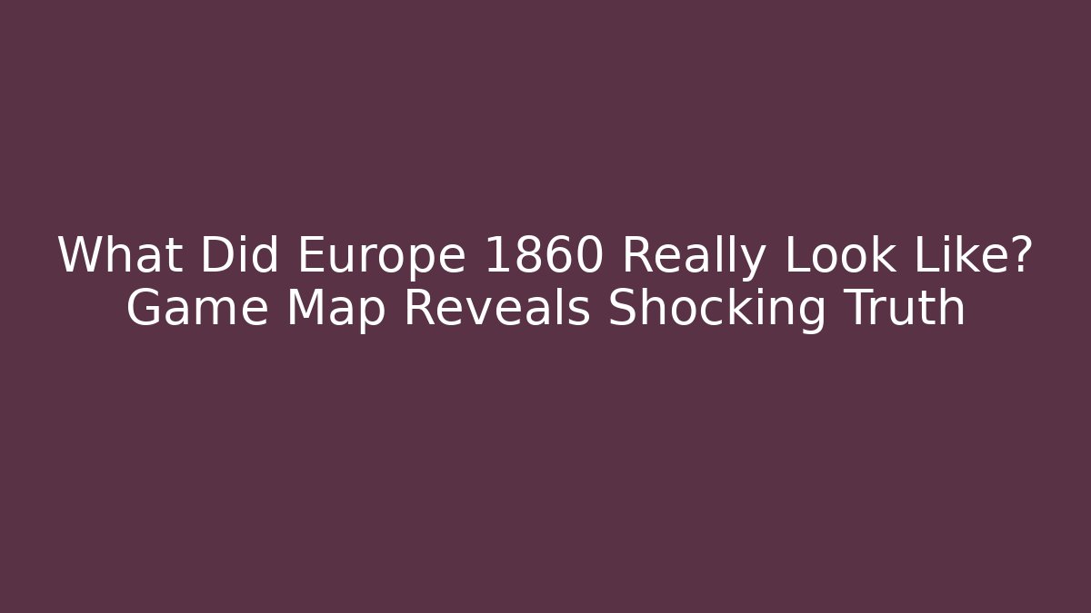 What Did Europe 1860 Really Look Like? Game Map Reveals Shocking Truth