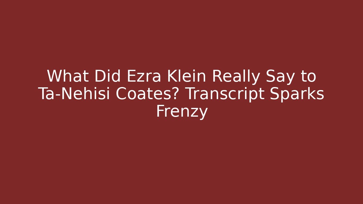 What Did Ezra Klein Really Say to Ta-Nehisi Coates? Transcript Sparks Frenzy