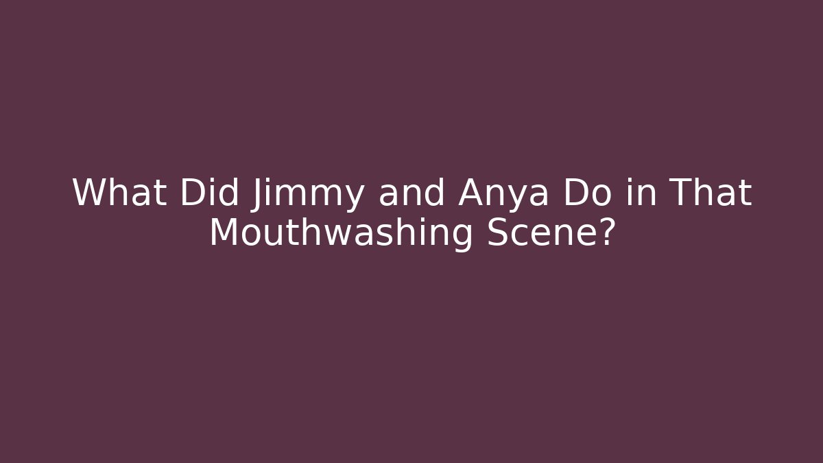 What Did Jimmy and Anya Do in That Mouthwashing Scene?