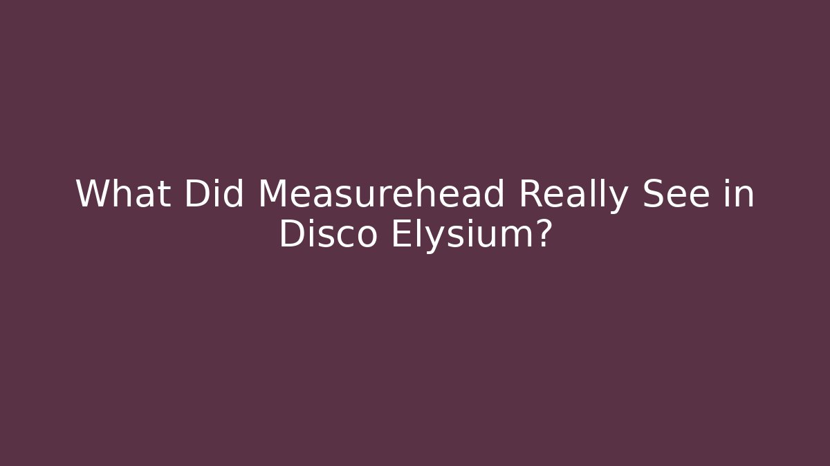 What Did Measurehead Really See in Disco Elysium?