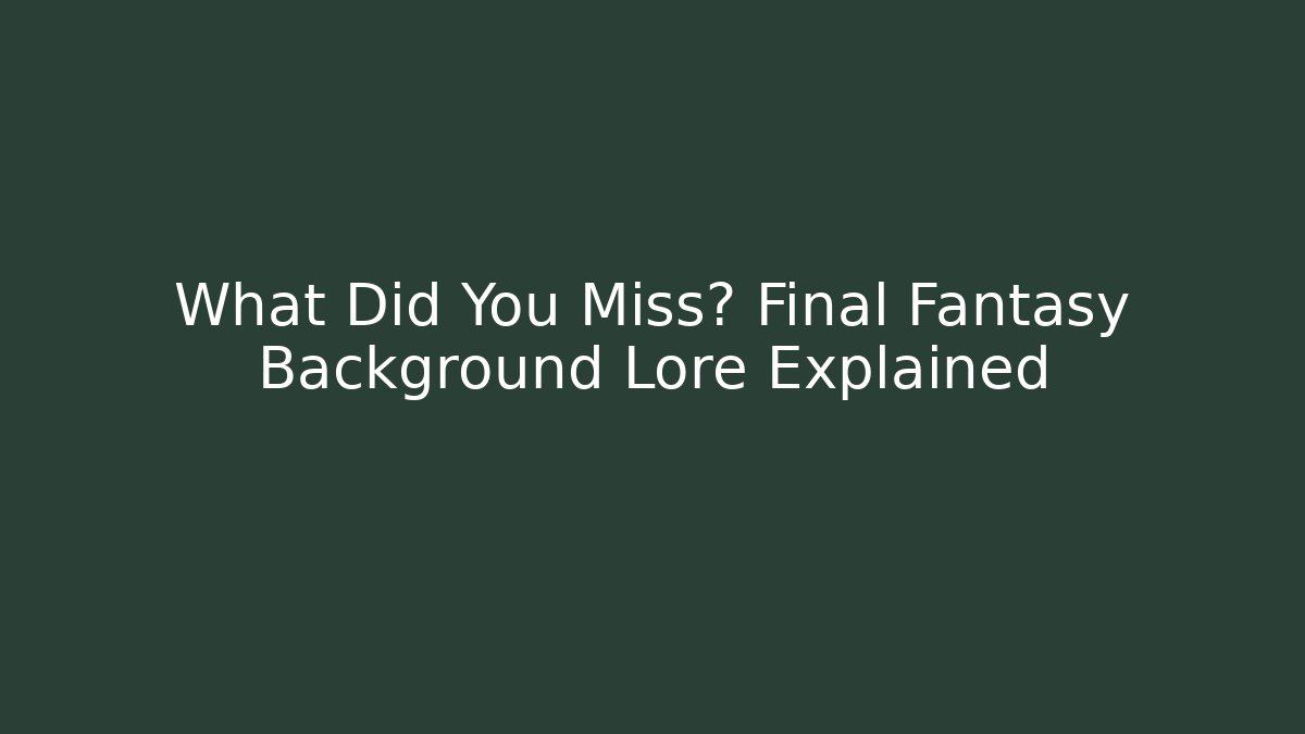 What Did You Miss? Final Fantasy Background Lore Explained