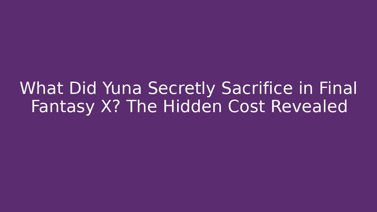 What Did Yuna Secretly Sacrifice in Final Fantasy X? The Hidden Cost Revealed