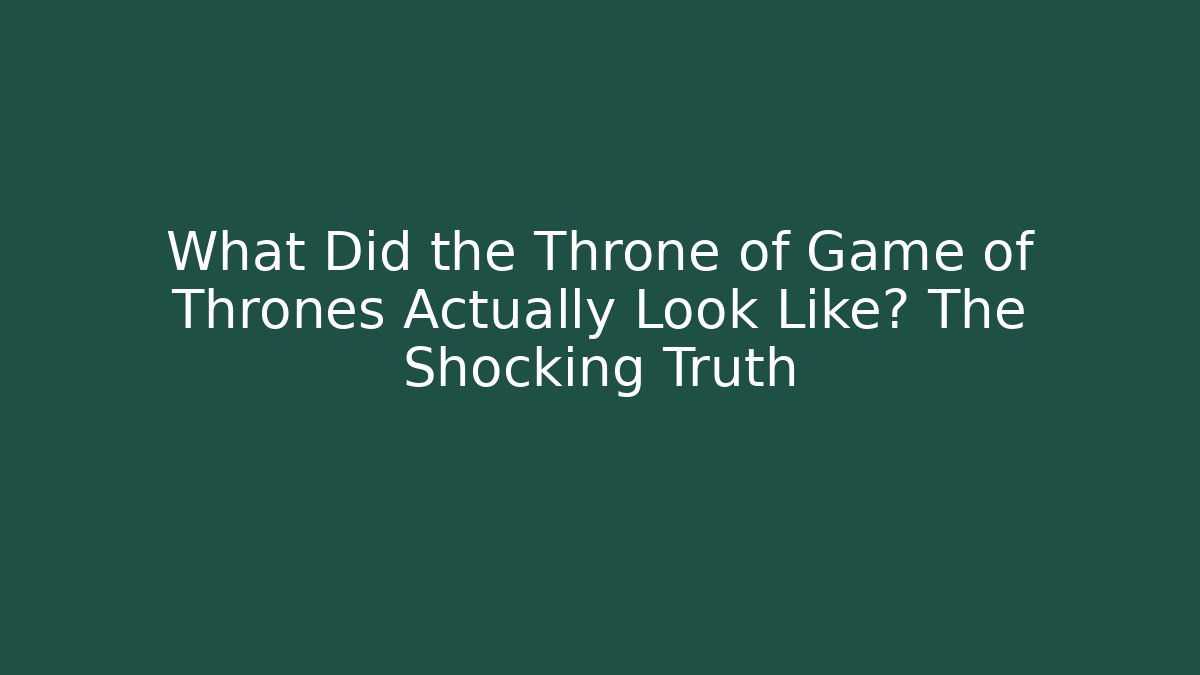 What Did the Throne of Game of Thrones Actually Look Like? The Shocking Truth