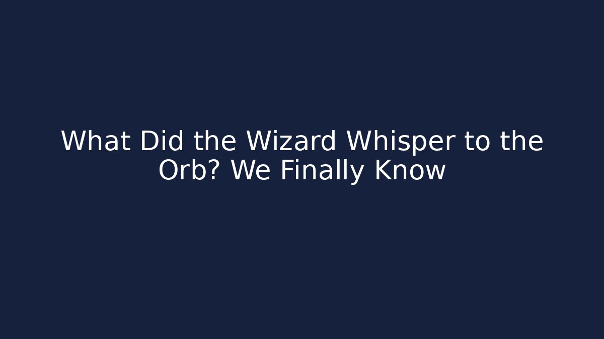 What Did the Wizard Whisper to the Orb? We Finally Know