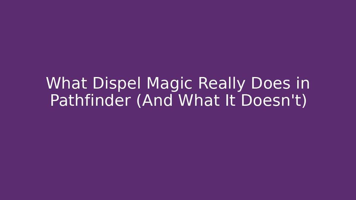 What Dispel Magic Really Does in Pathfinder (And What It Doesn't)