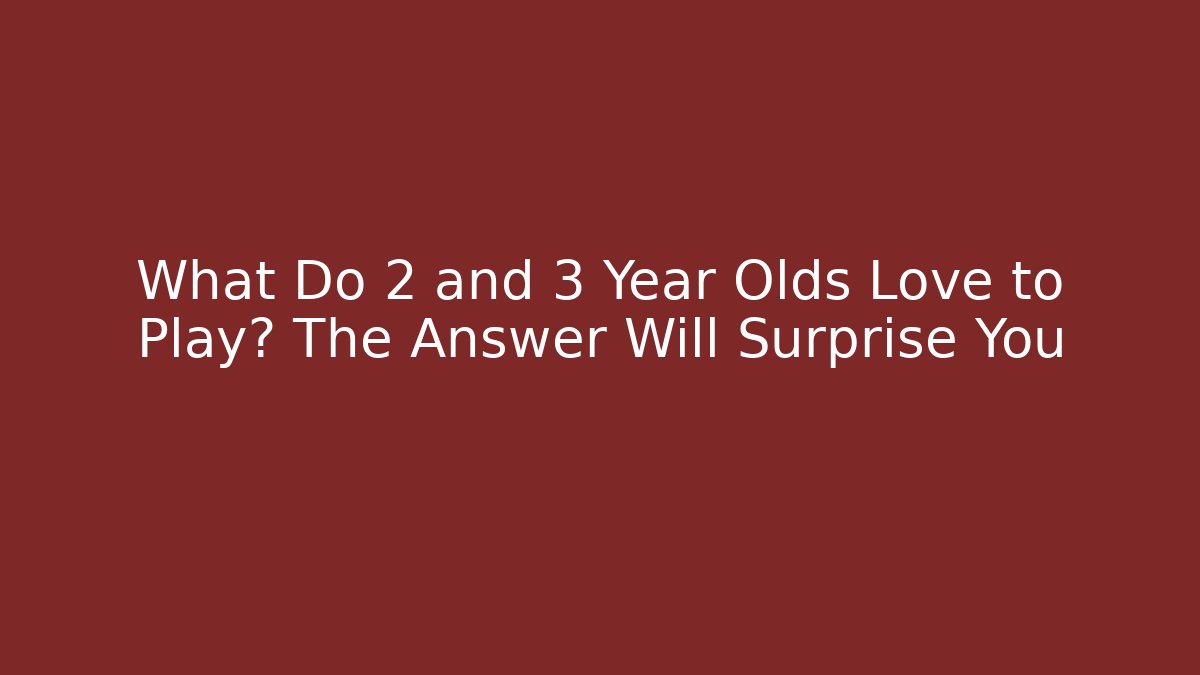 What Do 2 and 3 Year Olds Love to Play? The Answer Will Surprise You