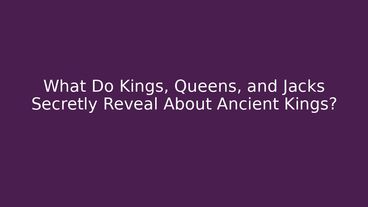 What Do Kings, Queens, and Jacks Secretly Reveal About Ancient Kings?