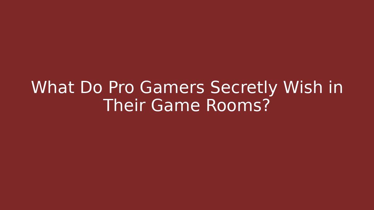 What Do Pro Gamers Secretly Wish in Their Game Rooms?