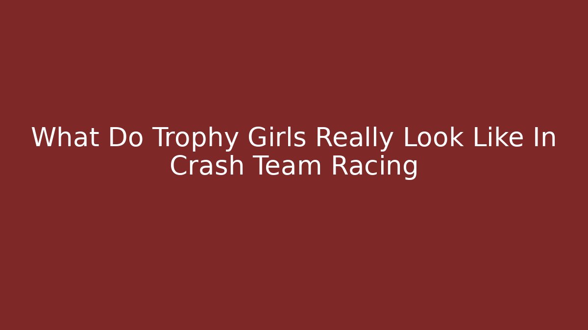 What Do Trophy Girls Really Look Like In Crash Team Racing
