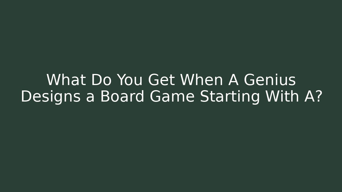 What Do You Get When A Genius Designs a Board Game Starting With A?