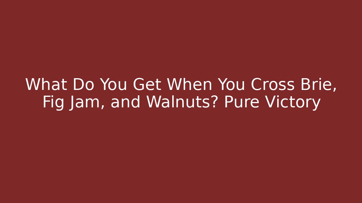 What Do You Get When You Cross Brie, Fig Jam, and Walnuts? Pure Victory