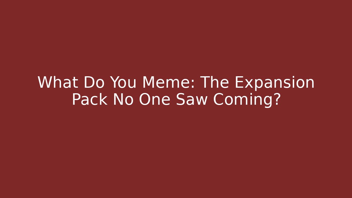 What Do You Meme: The Expansion Pack No One Saw Coming?