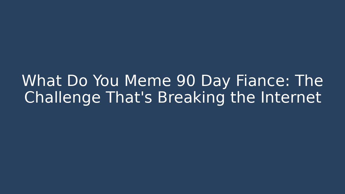 What Do You Meme 90 Day Fiancé: The Challenge That’s Breaking the Internet