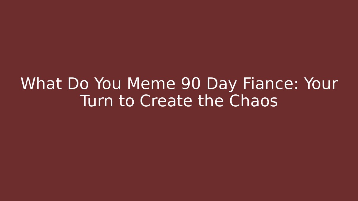 What Do You Meme 90 Day Fiancé: Your Turn to Create the Chaos