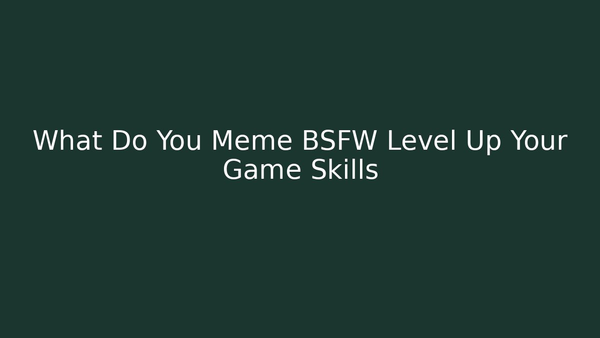 What Do You Meme BSFW Level Up Your Game Skills