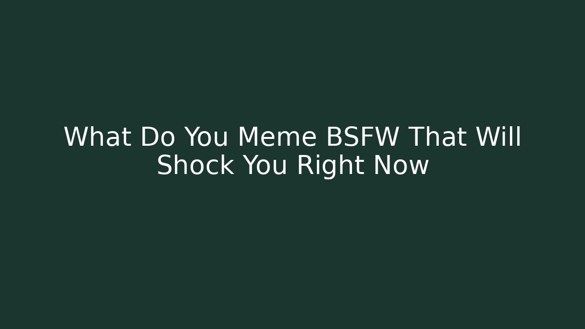 What Do You Meme BSFW That Will Shock You Right Now