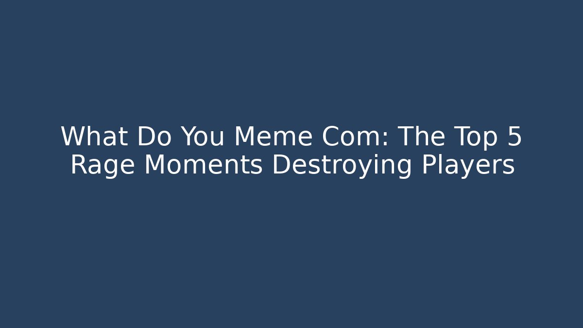 What Do You Meme Com: The Top 5 Rage Moments Destroying Players
