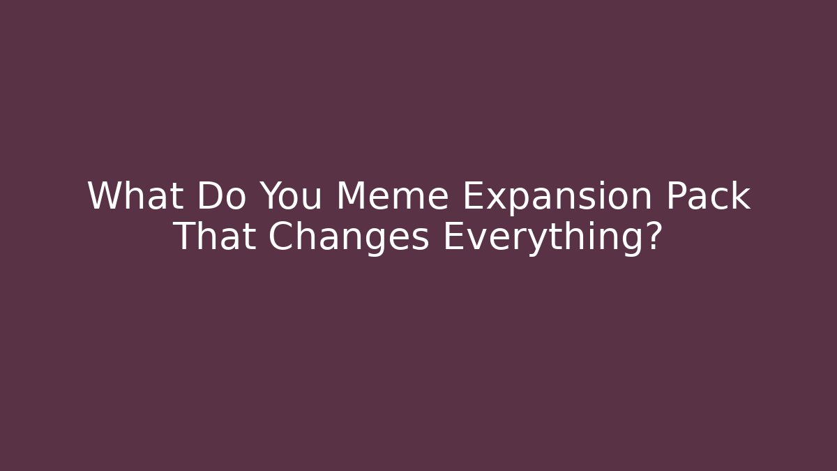 What Do You Meme Expansion Pack That Changes Everything?