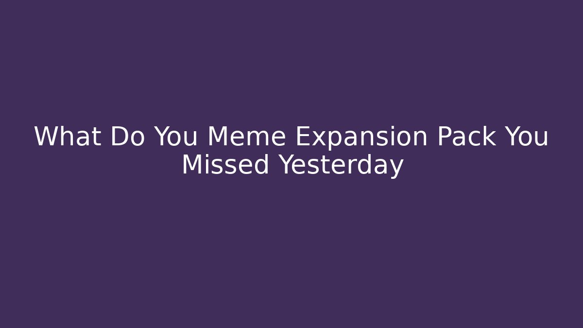 What Do You Meme Expansion Pack You Missed Yesterday - Create More Assets
