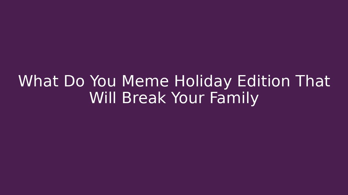 What Do You Meme Holiday Edition That Will Break Your Family