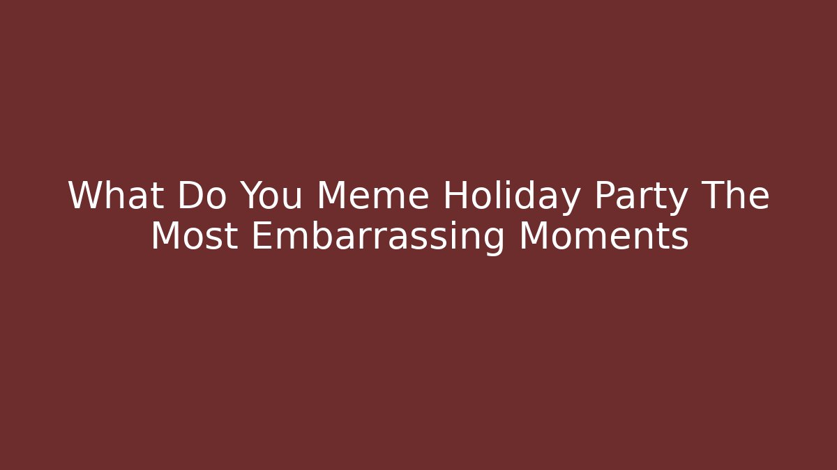 What Do You Meme Holiday Party The Most Embarrassing Moments