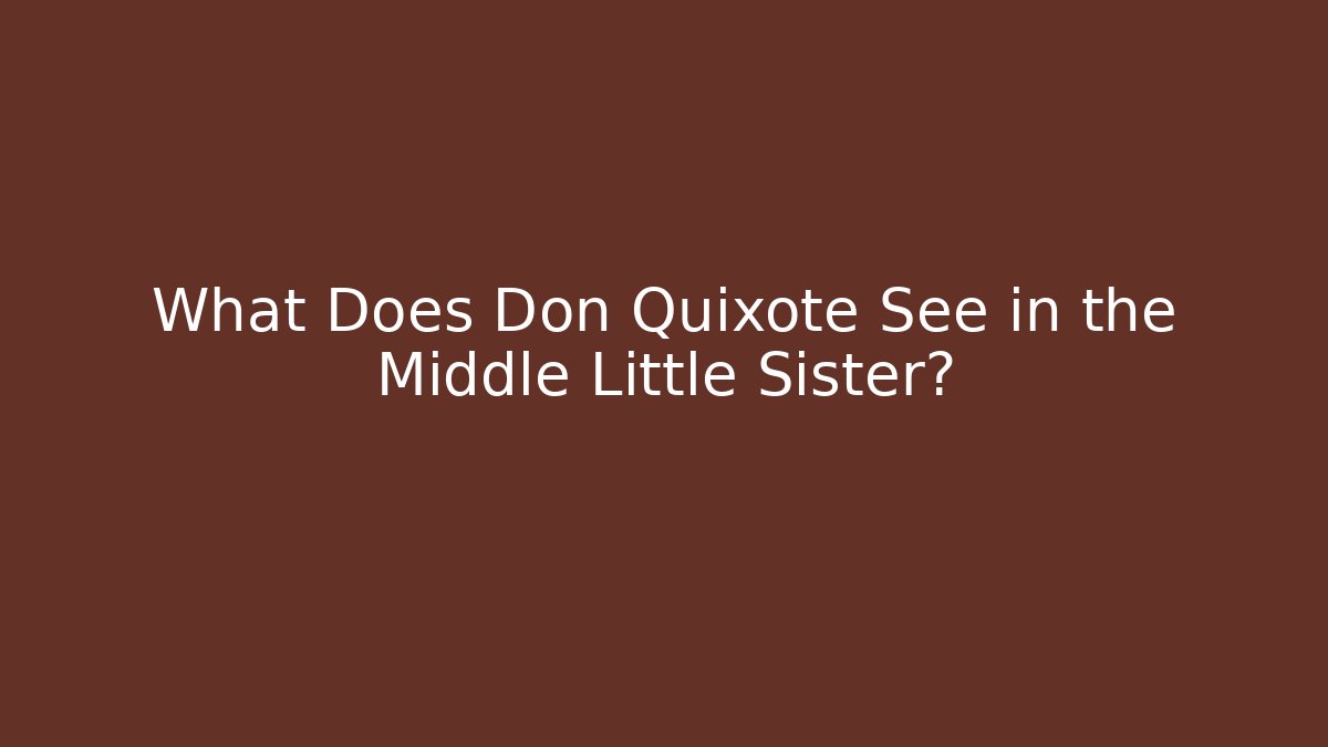 What Does Don Quixote See in the Middle Little Sister?