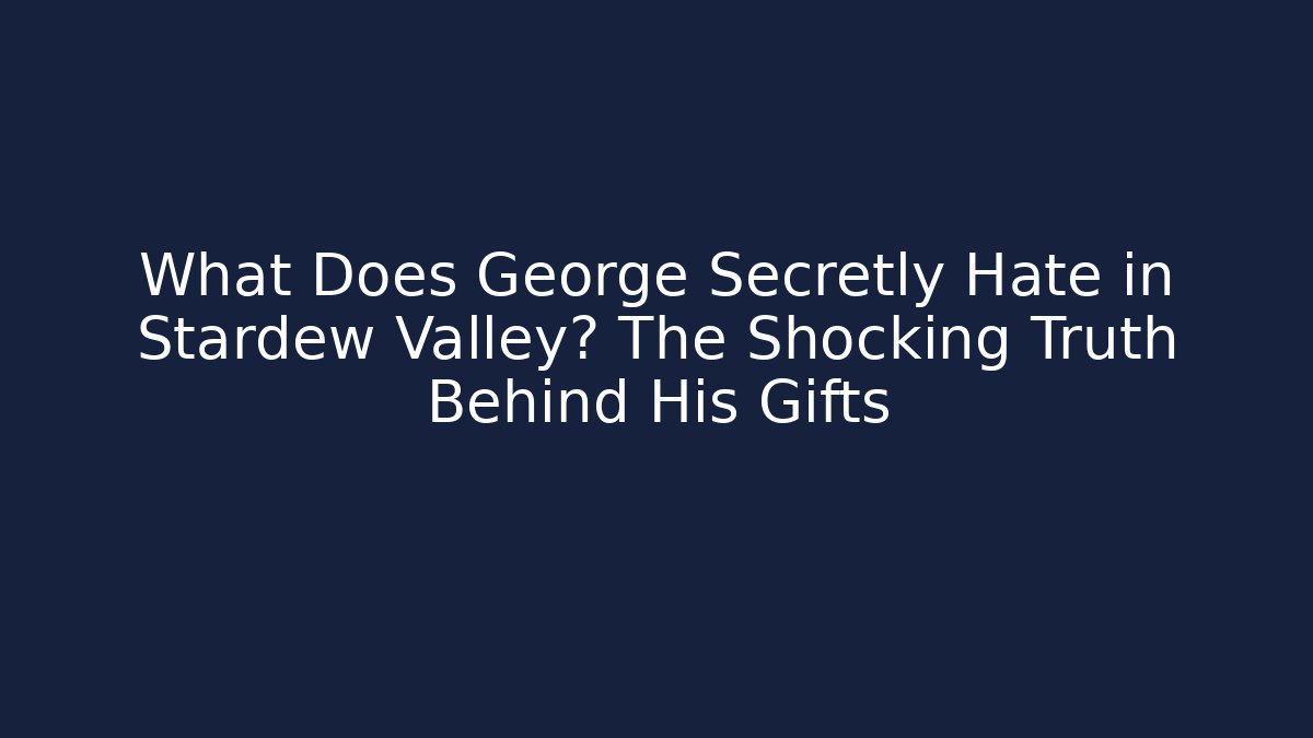 What Does George Secretly Hate in Stardew Valley? The Shocking Truth Behind His Gifts
