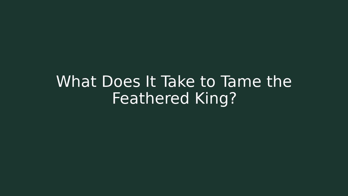 What Does It Take to Tame the Feathered King?