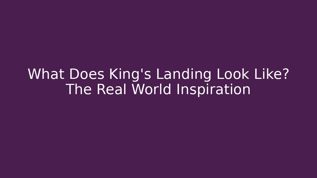 What Does King's Landing Look Like? The Real World Inspiration