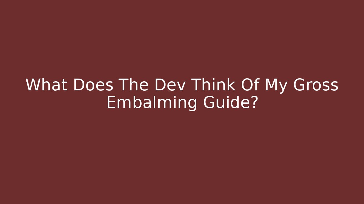 What Does The Dev Think Of My Gross Embalming Guide?