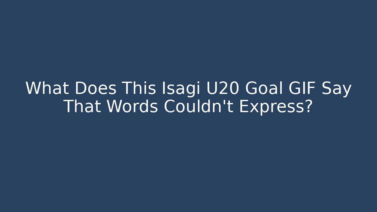 What Does This Isagi U20 Goal GIF Say That Words Couldn't Express?
