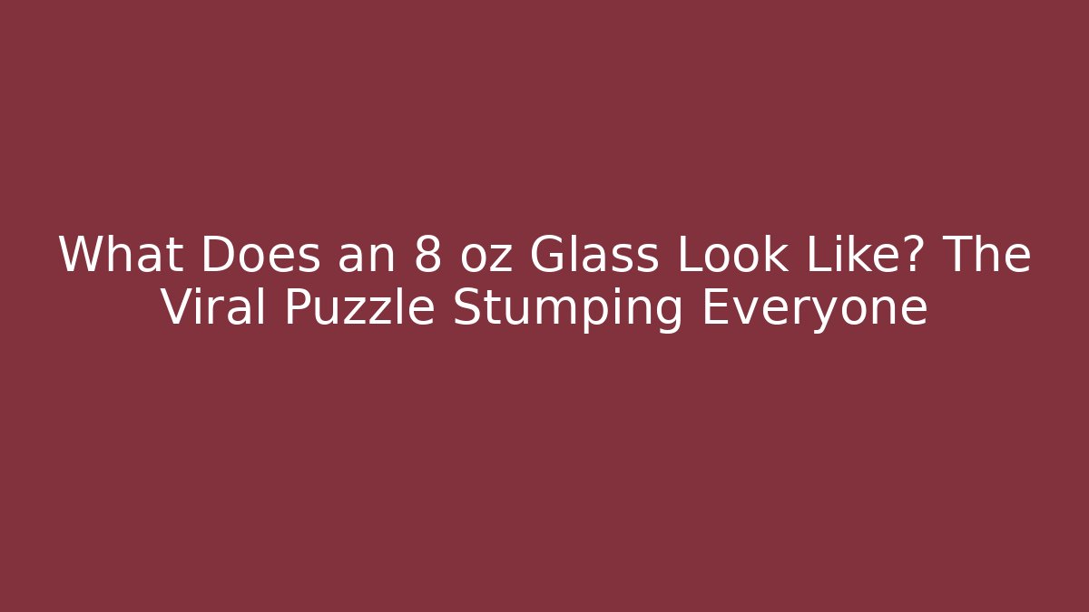 What Does an 8 oz Glass Look Like? The Viral Puzzle Stumping Everyone