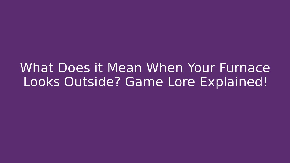 What Does it Mean When Your Furnace Looks Outside? Game Lore Explained!