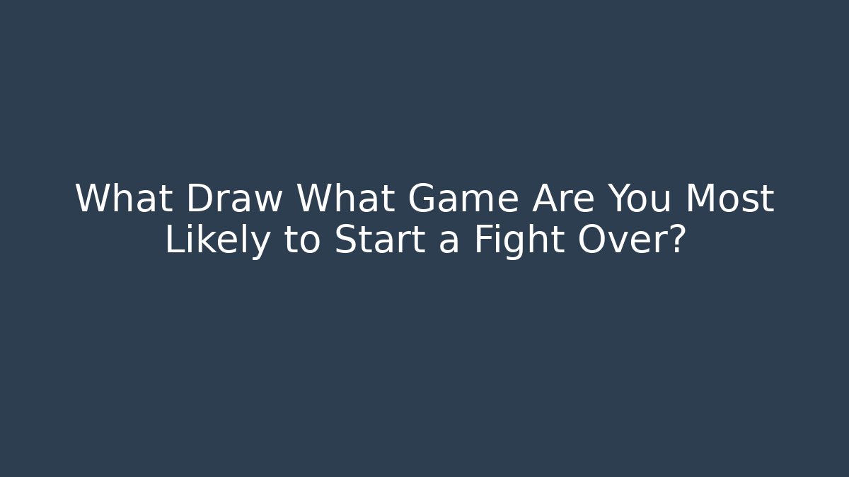 What Draw What Game Are You Most Likely to Start a Fight Over?