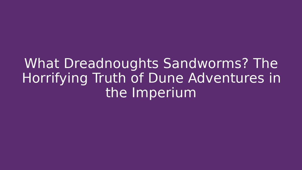 What Dreadnoughts Sandworms? The Horrifying Truth of Dune Adventures in the Imperium