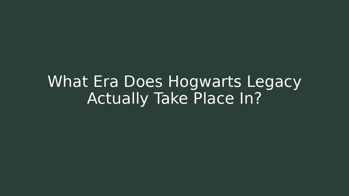 What Era Does Hogwarts Legacy Actually Take Place In?
