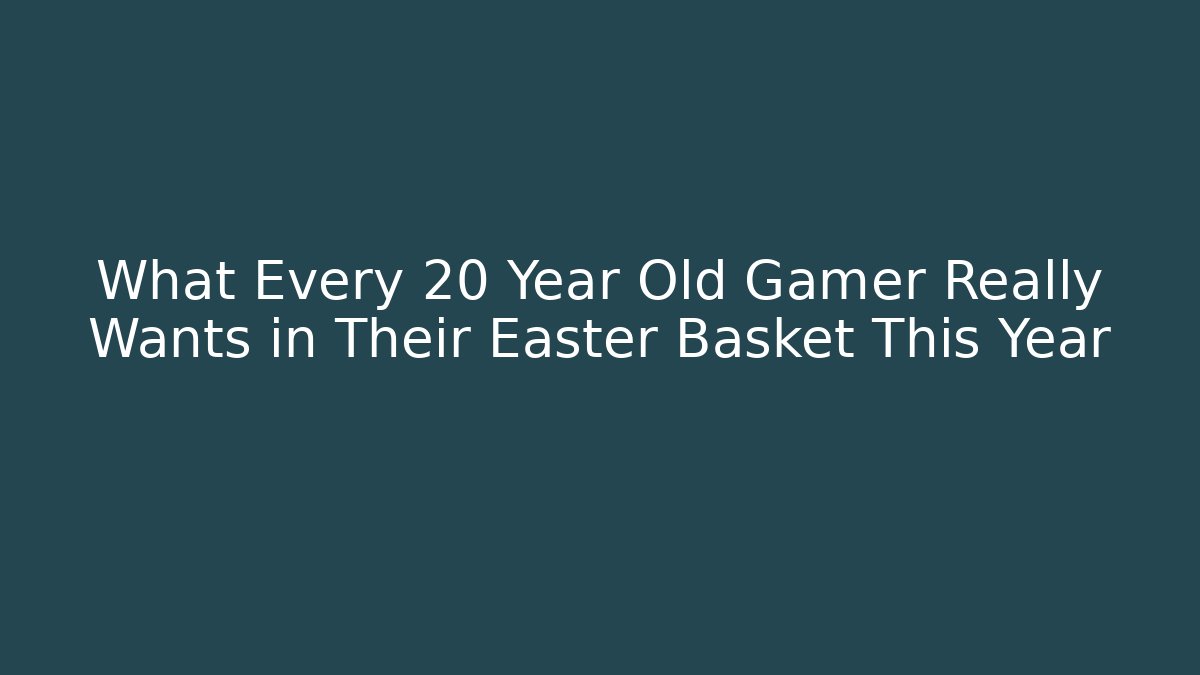 What Every 20 Year Old Gamer Really Wants in Their Easter Basket This Year