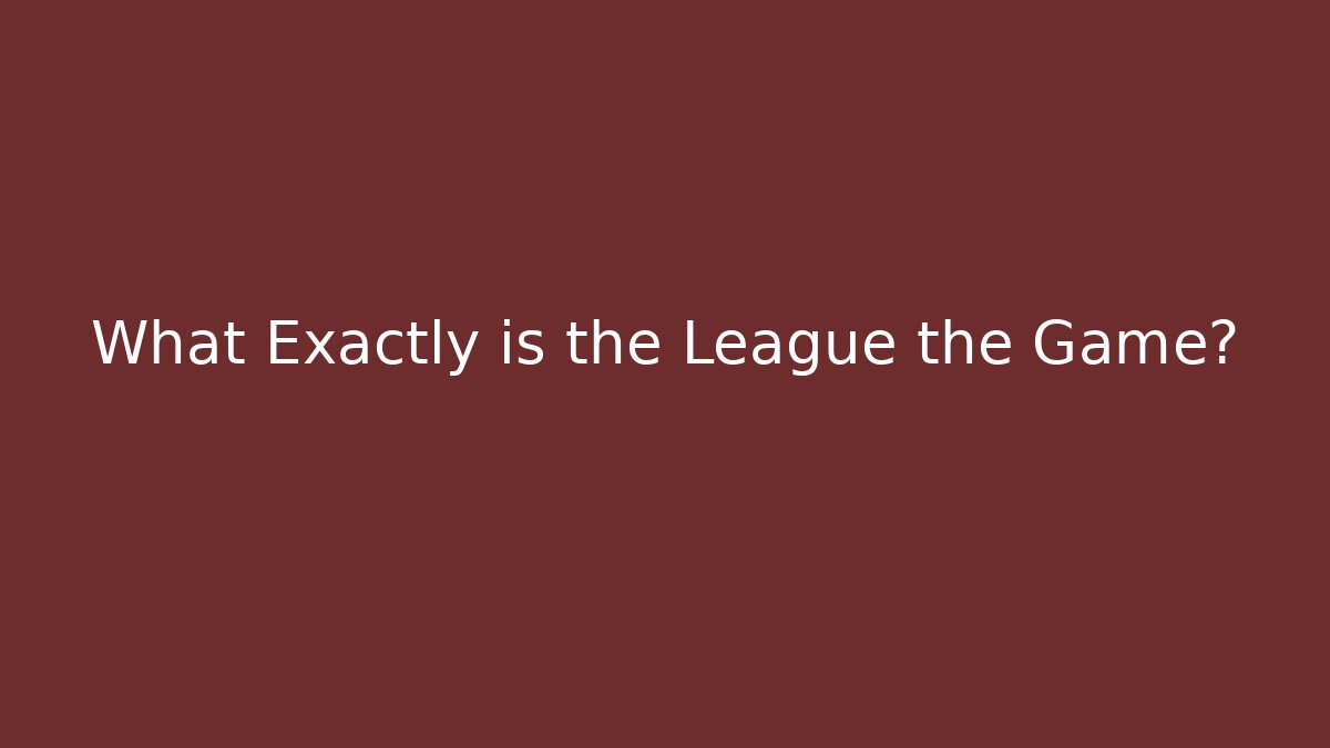 What Exactly is the League the Game?