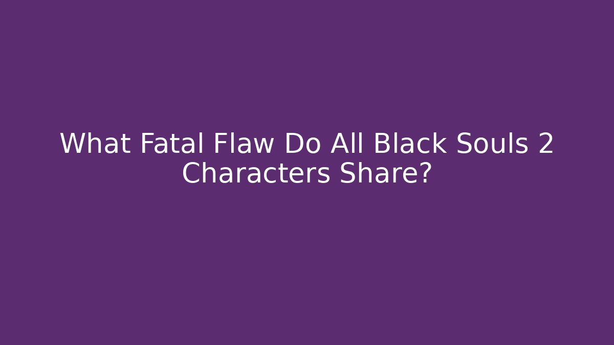 What Fatal Flaw Do All Black Souls 2 Characters Share?