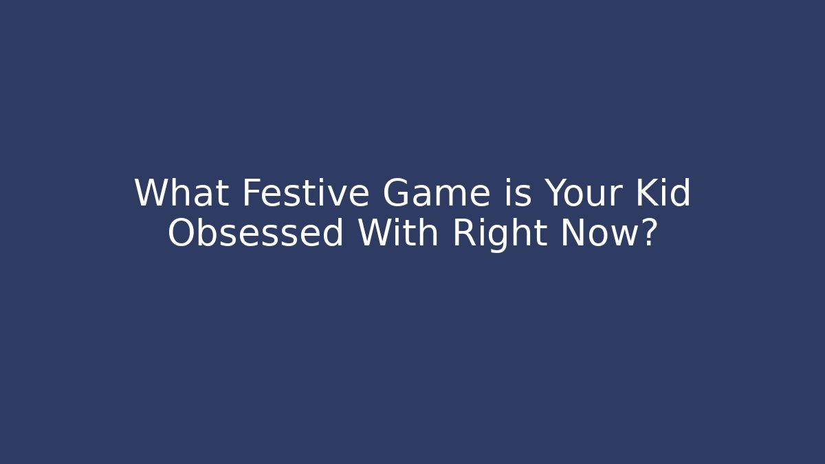 What Festive Game is Your Kid Obsessed With Right Now? - Create More Assets