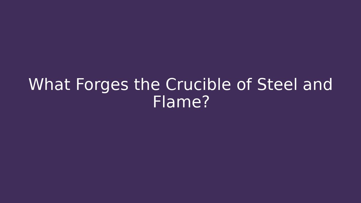 What Forges the Crucible of Steel and Flame?