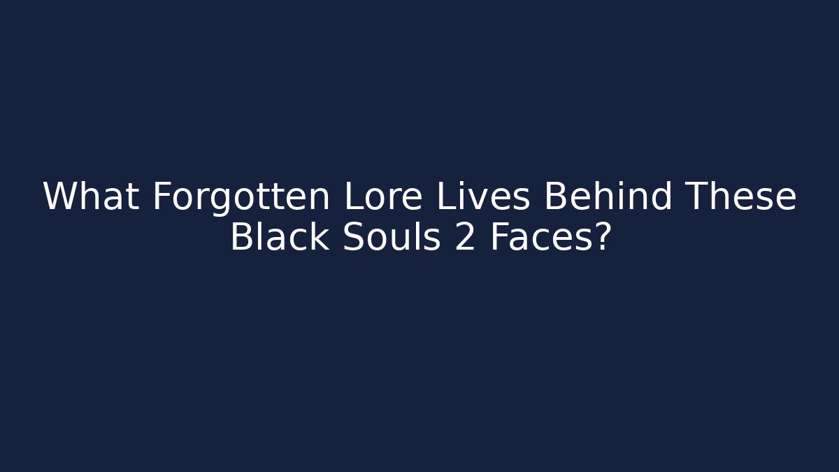 What Forgotten Lore Lives Behind These Black Souls 2 Faces?